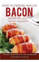 How to Prepare and Eat Bacon and Not Feel Guilty... We Got Your Back!: The Real Question Is in This Recipe Book