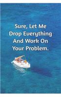 Sure, Let Me Drop Everything and Work On Your Problem.: Journal Notebook for Bosses, Managers and Coworkers - Perfect Office GAG Gift for Birthdays and Other Holidays - Size 6 x 9 - 120 lined pages -