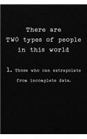 There are TWO types of people in this world 1. Those who can extrapolate from incomplete data.