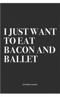 I Just Want To Eat Bacon And Ballet: A 6x9 Inch Diary Notebook Journal With A Bold Text Font Slogan On A Matte Cover and 120 Blank Lined Pages Makes A Great Alternative To A Card