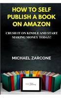 How to Self Publish a Book on Amazon: Crush It on Kindle and Start Making Money Today!