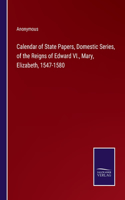 Calendar of State Papers, Domestic Series, of the Reigns of Edward VI., Mary, Elizabeth, 1547-1580
