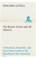 Boston Terrier and All About It A Practical, Scientific, and Up to Date Guide to the Breeding of the American Dog