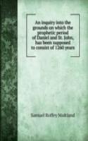 inquiry into the grounds on which the prophetic period of Daniel and St. John, has been supposed to consist of 1260 years