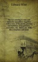 law relating to riots and unlawful assemblies: together with a view of the duties, powers and liabilities of magistrates, constables, the . felony act, 1848, the Conspiracy and prote