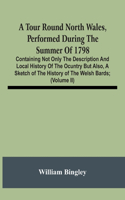 Tour Round North Wales, Performed During The Summer Of 1798; Containing Not Only The Description And Local History Of The Ocuntry But Also, A Sketch Of The History Of The Welsh Bards; And Essay On The Language; Observations On The Manners And Custo