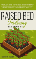 Raised Bed Gardening Beginners: Step by Step Guide to Build Your Raised Garden Bed, and Grow Vegetables, Fruits & Herbs in Your Own Organic Vegetable Garden With a Low Budget