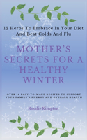 Mother's Secrets For A Healthy Winter: 12 Herbs To Embrace In Your Diet And Beat Colds And Flu