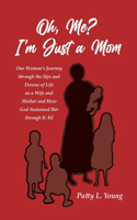 Oh, Me? I'm Just a Mom: One Woman's Journey through the Ups and Downs of Life as a Wife and Mother and How God Sustained Her through It All