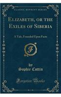 Elizabeth, or the Exiles of Siberia: A Tale, Founded Upon Facts (Classic Reprint): A Tale, Founded Upon Facts (Classic Reprint)