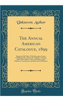 The Annual American Catalogue, 1899: Being the Full Titles, with Descriptive Notes, of All Books Recorded in the Publishers' Weekly, 1899, with Author, Title, and Subject Index, Publishers' Annual Lists and Directory of Publishers (Classic Reprint): Being the Full Titles, with Descriptive Notes, of All Books Recorded in the Publishers' Weekly, 1899, with Author, Title, and Subject Index, Publish