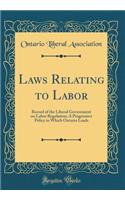 Laws Relating to Labor: Record of the Liberal Government on Labor Regulation; A Progressive Policy in Which Ontario Leads (Classic Reprint)