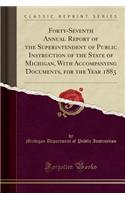 Forty-Seventh Annual Report of the Superintendent of Public Instruction of the State of Michigan, with Accompanying Documents, for the Year 1883 (Classic Reprint)