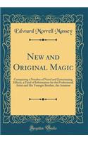 New and Original Magic: Comprising a Number of Novel and Entertaining Effects, a Fund of Information for the Professional Artist and His Younger Brother, the Amateur (Classic Reprint)