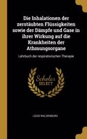 Die Inhalationen Der Zerstäubten Flüssigkeiten Sowie Der Dämpfe Und Gase in Ihrer Wirkung Auf Die Krankheiten Der Athmungsorgane