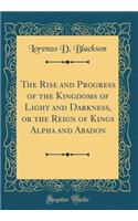 The Rise and Progress of the Kingdoms of Light and Darkness, or the Reign of Kings Alpha and Abadon (Classic Reprint)