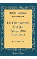 Le Tre Arcadie, Ovvero Accademie Pastorali (Classic Reprint)
