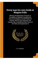 Every man his own Guide at Niagara Falls: Without the Necessity of Inquiry or Possibility of Mistake, Including the Sources of Niagara, and all Places of Interest, Both on the American and C