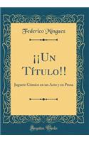 Â¡Â¡un TÃ­tulo!!: Juguete CÃ³mico En Un Acto Y En Prosa (Classic Reprint)