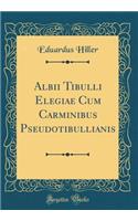 Albii Tibulli Elegiae Cum Carminibus Pseudotibullianis (Classic Reprint)