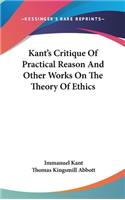 Kant's Critique Of Practical Reason And Other Works On The Theory Of Ethics