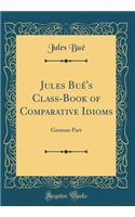 Jules Bué's Class-Book of Comparative Idioms: German Part (Classic Reprint)