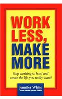 Work Less, Make More: Stop Working So Hard and Create the Life You Really Want!