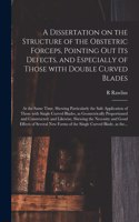 Dissertation on the Structure of the Obstetric Forceps, Pointing out Its Defects, and Especially of Those With Double Curved Blades: at the Same Time, Shewing Particularly the Safe Application of Those With Single Curved Blades, as Geometrically...