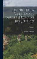 Histoire De La Ville D'auch, Depuis Les Romains Jusqu'en 1789; Volume 1