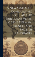 A New System of Conjugating Regular and Irregular Verbs, of the German, French, and English Languages