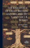 Knightage of Great Britain and Ireland [By J. and Sir J. B. Burke]