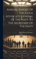 Annual Report Of The Judge Advocate General Of The Navy To The Secretary Of The Navy