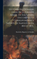 Histoire Des Derniers Jours De La Grande Armée, Ou Souvenirs, Documents Et Correspondance Inédite De Napoléon En 1814 Et 1815...