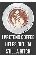 I Pretend Coffee Helps but I'm Still A Bitch