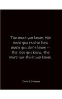 The more you know, the more you realise how much you don't know -- the less you know, the more you think you know. David T. Freeman