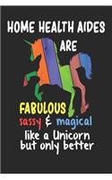 Home Health Aides Are Fabulous Sassy & Magical Like a Unicorn But Only Better: Funny Nursing Notebook / Journal (6 X 9)