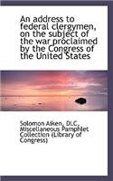 An Address to Federal Clergymen, on the Subject of the War Proclaimed by the Congress of the United