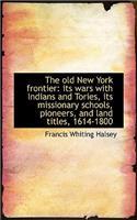 The Old New York Frontier: Its Wars with Indians and Tories, Its Missionary Schools, Pioneers, and L