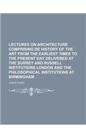 Lectures on Architecture Comprising de History of the Art from the Earliest Times to the Present Day Delivered at the Surrey and Russell Institutions London and the Philosophical Institutions at Birmingham: (English)