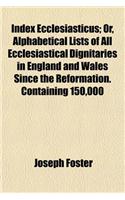Index Ecclesiasticus; Or, Alphabetical Lists of All Ecclesiastical Dignitaries in England and Wales Since the Reformation. Containing 150,000