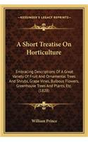 Short Treatise on Horticulture a Short Treatise on Horticulture: Embracing Descriptions of a Great Variety of Fruit and Ornamembracing Descriptions of a Great Variety of Fruit and Ornamental Trees and Shrubs, Grap