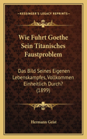 Wie Fuhrt Goethe Sein Titanisches Faustproblem: Das Bild Seines Eigenen Lebenskampfes, Vollkommen Einheitlich Durch? (1899)(German)