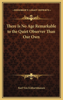 There Is No Age Remarkable to the Quiet Observer Than Our Own