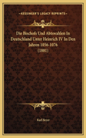 Die Bischofs Und Abtswahlen In Deutschland Unter Heinrich IV In Den Jahren 1056-1076 (1881)