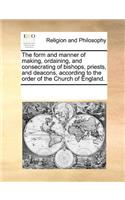 The Form and Manner of Making, Ordaining, and Consecrating of Bishops, Priests, and Deacons, According to the Order of the Church of England.