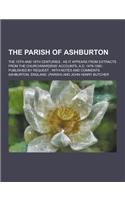 The Parish of Ashburton; The 15th and 16th Centuries: As It Appears from Extracts from the Churchwardens' Accounts, A.D. 1479-1580: Published by Reque(English)