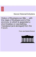 History of Boulogne-Sur-Mer ... with the Maps of Boulogne and of the Environs, to Which Is Appended a Short Treatise on Sea-Bathing. Translated [And Abridged] from the French.
