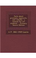 Facts about Processes, Pigments, and Vehicles: A Manual for Art Students - Primary Source Edition