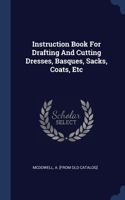 Instruction Book For Drafting And Cutting Dresses, Basques, Sacks, Coats, Etc