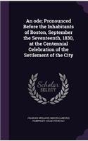 An ode; Pronounced Before the Inhabitants of Boston, September the Seventeenth, 1830, at the Centennial Celebration of the Settlement of the City